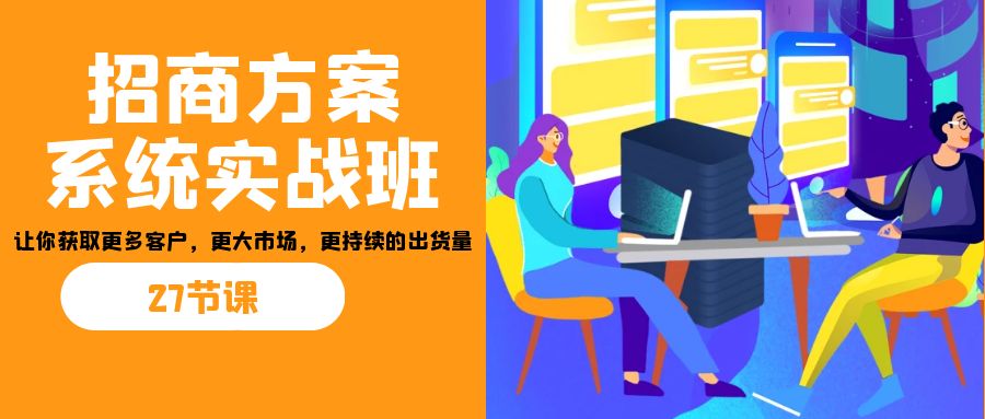 招商·方案系统实战班：让你获取更多客户，更大市场，更持续的出货量(27节)-Ai创业网