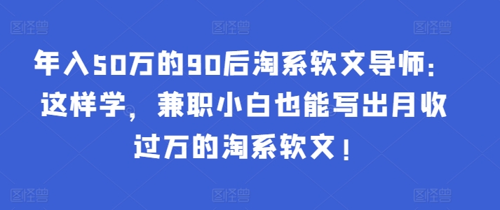 年入50万的90后淘系软文导师：这样学，兼职小白也能写出月收过万的淘系软文!-Ai创业网