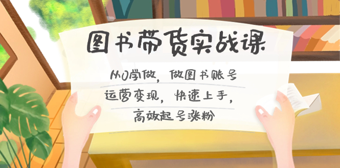 图书带货实战课2.0，从0学做，做图书账号运营变现，快速上手，高效起号涨粉-Ai创业网