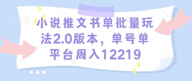 小说推文书单批量玩法2.0版本，单号单平台周入12219-Ai创业网