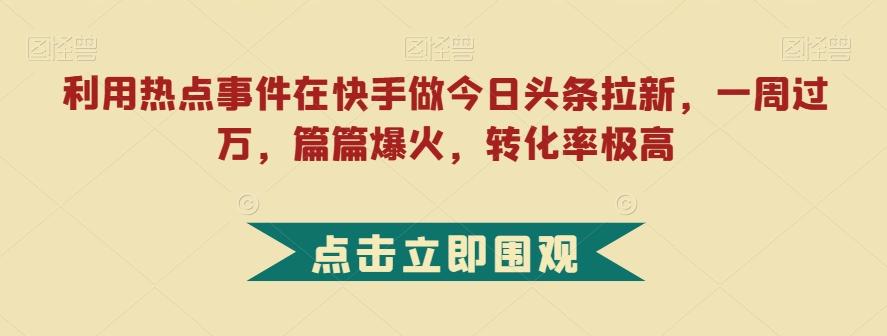 利用热点事件在快手做今日头条拉新，一周过万，篇篇爆火，转化率极高【揭秘】-Ai创业网