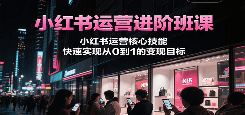小红书运营进阶班课，小红书运营核心技能，快速实现从0到1的变现目标-Ai创业网