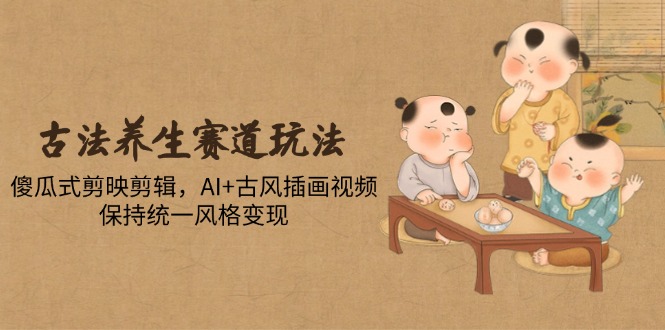 古法养生赛道玩法，傻瓜式剪映剪辑，AI+古风插画视频，保持统一风格变现-Ai创业网