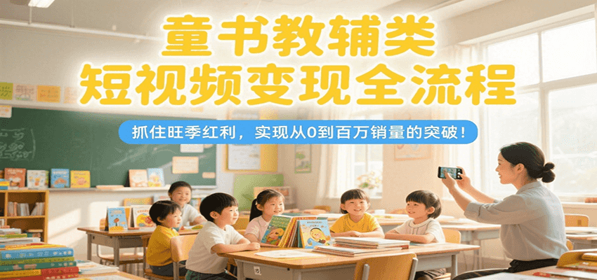 童书教辅类短视频变现全流程，抓住旺季红利，实现从0到百万销量的突破！-Ai创业网