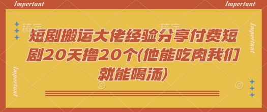 短剧搬运大佬经验分享付费短剧20天撸20个(他能吃肉我们就能喝汤)-Ai创业网