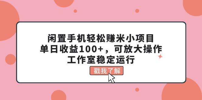 闲置手机轻松赚米小项目，单日收益100+，可放大操作，工作室稳定运行-Ai创业网