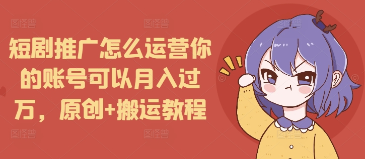 短剧推广怎么运营你的账号可以月入过万，原创+搬运教程-Ai创业网
