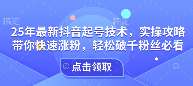 25年最新抖音起号技术，实操攻略带你快速涨粉，轻松破千粉丝必看-Ai创业网