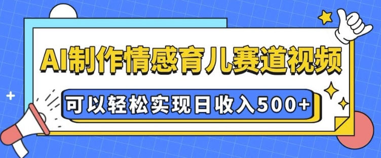 AI 制作情感育儿赛道视频，可以轻松实现日收入5张【揭秘】-Ai创业网