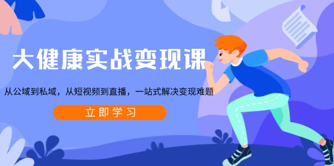 大健康实战变现课：从公域到私域，从短视频到直播，一站式解决变现难题-Ai创业网