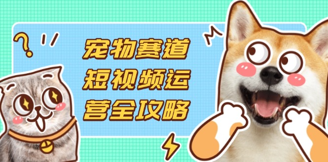宠物赛道短视频运营全攻略，选品拍摄剪辑实操，实现流量到收益转化-Ai创业网