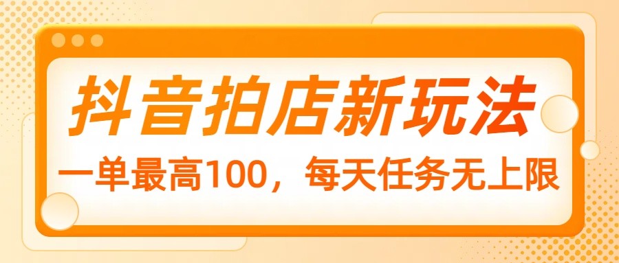 抖音拍店新玩法，一单最高100，每天任务无上限-Ai创业网