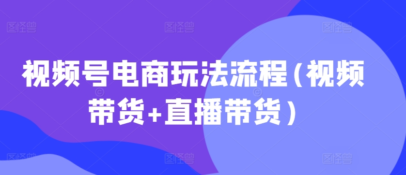 视频号电商玩法流程，视频带货+直播带货【更新2025年1月】-Ai创业网