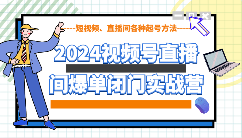 2024视频号直播间爆单闭门实战营，教你如何做视频号，短视频、直播间各种起号方法-Ai创业网