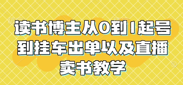 读书博主从0到1起号到挂车出单以及直播卖书教学-Ai创业网