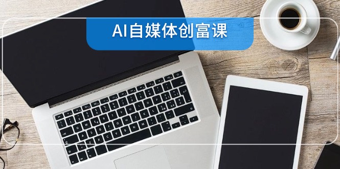 AI自媒体创富课，账号准备到直播带货，零基础22项技能速成-Ai创业网