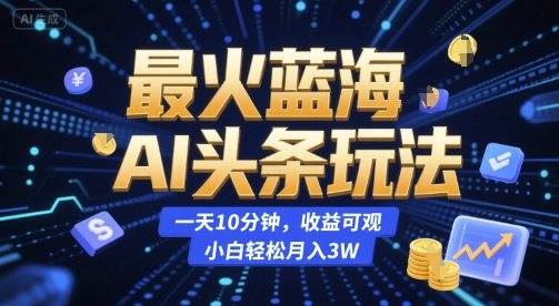 最火蓝海AI头条玩法，一天10分钟，收益可观，小白轻松月入3W【揭秘】-Ai创业网