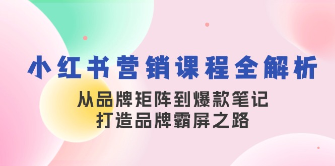 小红书营销课程全解析，从品牌矩阵到爆款笔记，打造品牌霸屏之路-Ai创业网