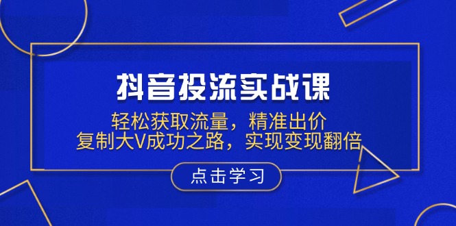 抖音投流实战课，轻松获取流量，精准出价，复制大V成功之路，实现变现翻倍-Ai创业网