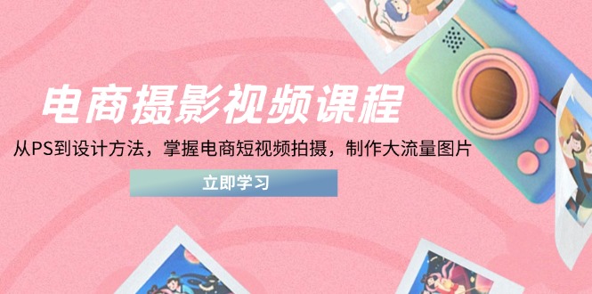 电商摄影视频课程，从PS到设计方法，掌握电商短视频拍摄，制作大流量图片-Ai创业网