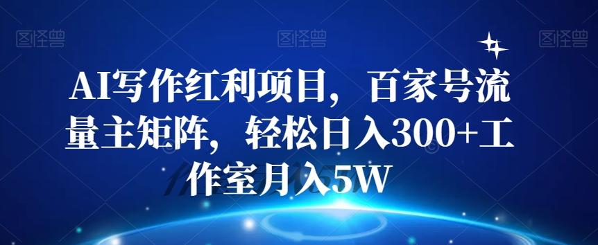 AI写作红利项目，百家号流量主矩阵，轻松日入300+工作室月入5W【揭秘】-Ai创业网