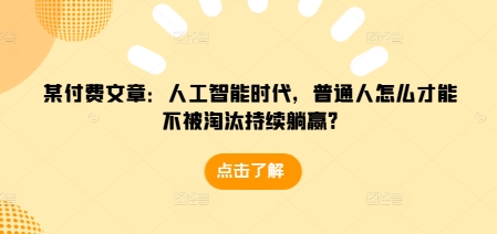 某付费文章：人工智能时代，普通人怎么才能不被淘汰持续躺赢?-Ai创业网