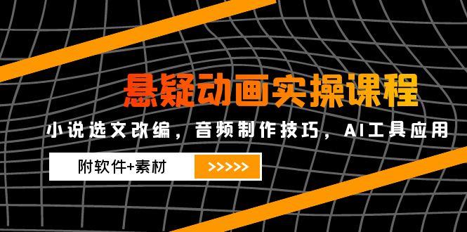 悬疑动画实操课程，小说选文改编，音频制作技巧，AI工具应用(附软件+素材-Ai创业网