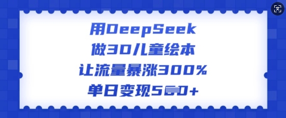 用DeepSeek做3D儿童绘本，让流量暴涨300%，单日变现多张-Ai创业网