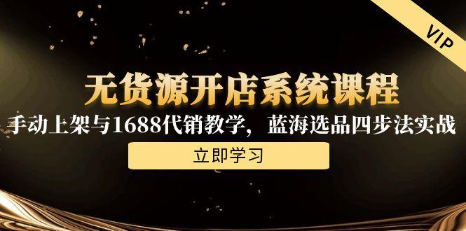 无货源开店系统课程，手动上架与1688代销教学，蓝海选品四步法实战-Ai创业网