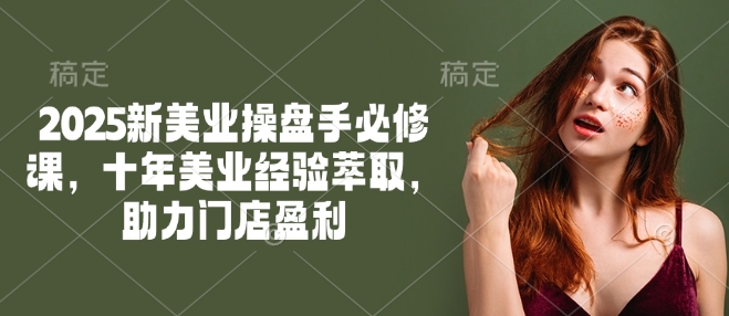 2025新美业操盘手必修课，十年美业经验萃取，助力门店盈利-Ai创业网