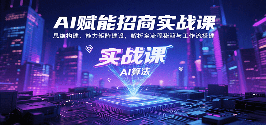 AI赋能招商实战课：思维构建、能力矩阵建设，解析全流程秘籍与工作流搭建-Ai创业网