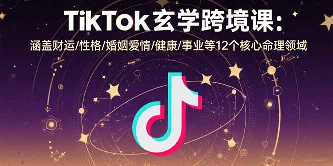 TikTok玄学跨境课：涵盖财运/性格/婚姻爱情/健康/事业等12个核心命理领域-Ai创业网