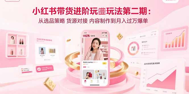 小红书带货进阶玩法第二期：从选品策略 货源对接 内容制作到月入过万爆单-Ai创业网
