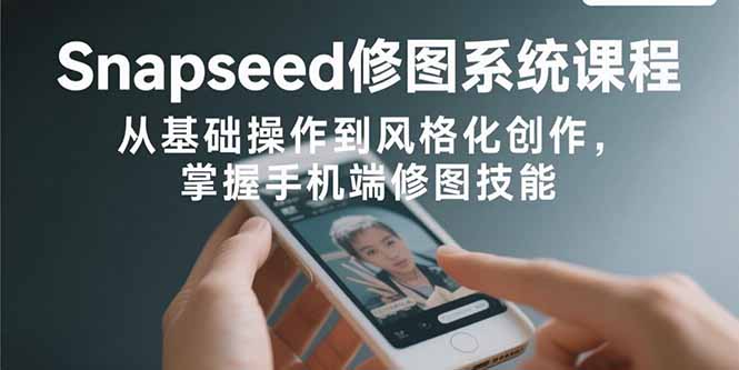 Snapseed修图系统课程：从基础操作到风格化创作，掌握手机端修图技能-Ai创业网