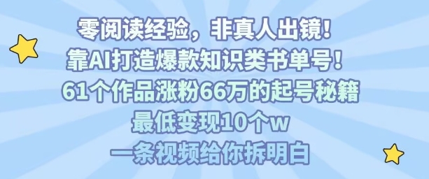 靠AI打造爆款知识类书单号，61个作品涨粉66w的起号秘籍，最低变现10个w，一条视频给你拆明白-Ai创业网