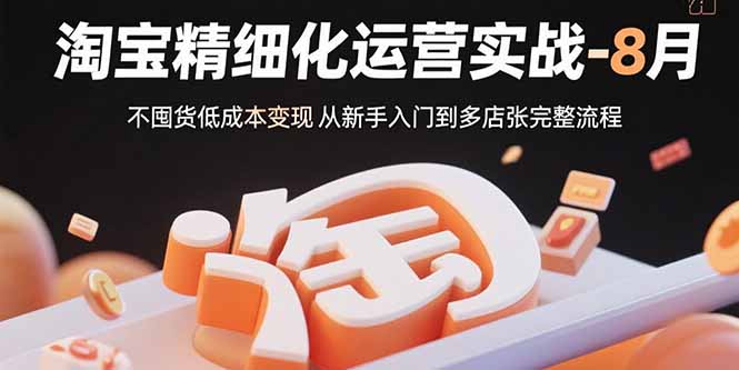 淘宝精细化运营实战-8月：不囤货低成本变现 从新手入门到多店扩张完整流程-Ai创业网