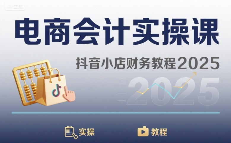 电商会计实操课-抖音小店财务教程2025-Ai创业网