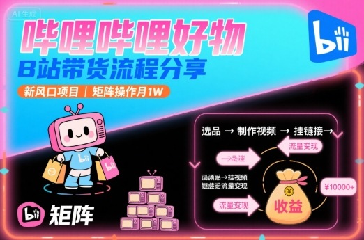 哔哩哔哩好物，B站带货流程分享，新风口项目，矩阵操作月1W-Ai创业网