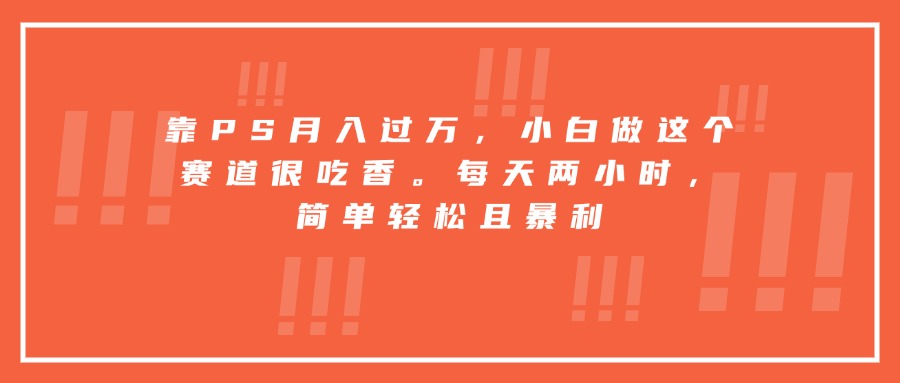 靠PS月入过万，小白做这个赛道很吃香。每天两小时，简单轻松且暴利-Ai创业网