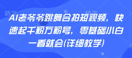 AI老爷爷跳舞合拍短视频，快速起千粉万粉号，零基础小白一看就会(详细教学)-Ai创业网