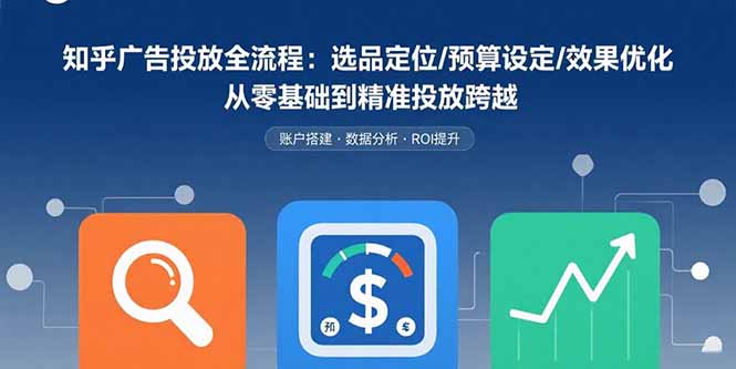 知乎广告投放全流程：选品定位/预算设定/效果优化 从零基础到精准投放跨越-Ai创业网