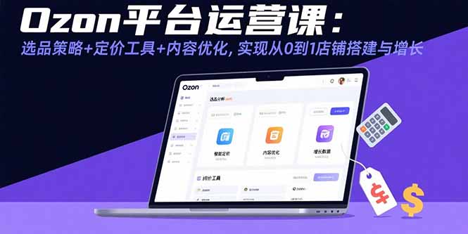 Ozon平台运营课：选品策略+定价工具+内容优化，实现从0到1店铺搭建与增长-Ai创业网