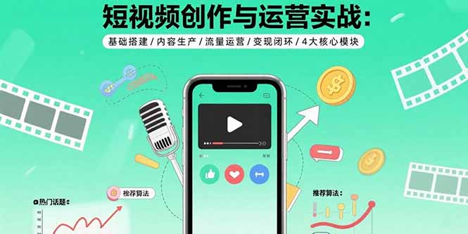 短视频创作与运营实战：基础搭建/内容生产/流量运营/变现闭环/4大核心模块-Ai创业网
