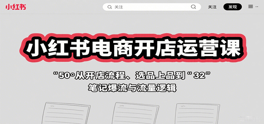 小红书电商开店运营课：从开店流程、选品上品到笔记爆流与流量逻辑-Ai创业网
