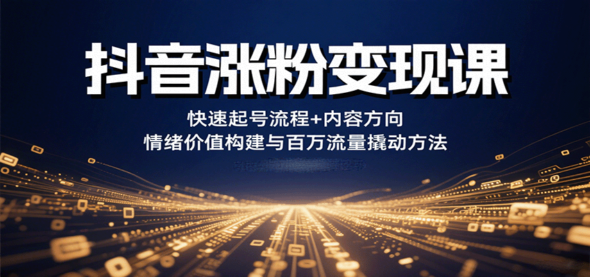 抖音涨粉变现课，快速起号流程+内容方向+情绪价值构建与百万流量撬动方法-Ai创业网