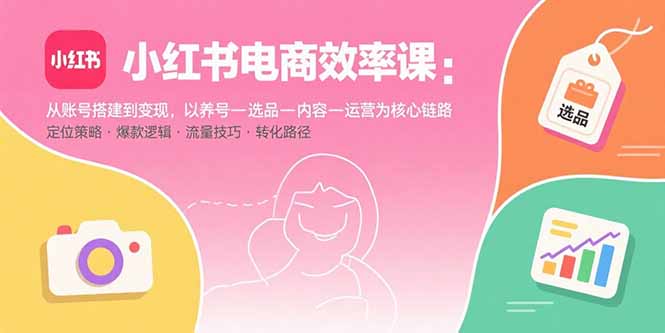 小红书电商效率课：从账号搭建到变现，以养号-选品-内容-运营为核心链路-Ai创业网