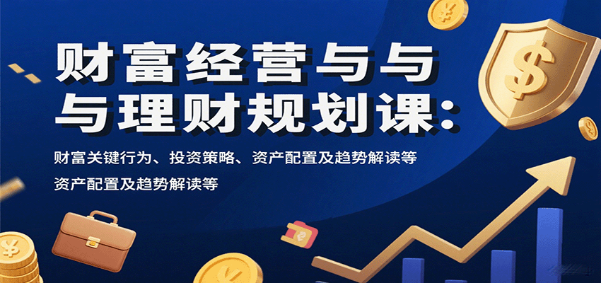 财富经营与理财规划课：财富关键行为、投资策略、资产配置及趋势解读等-Ai创业网