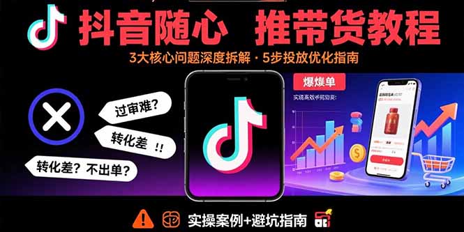 抖音随心推带货教程：拆解过审难/转化差/不出单 等常见问题 实现高效带货-Ai创业网