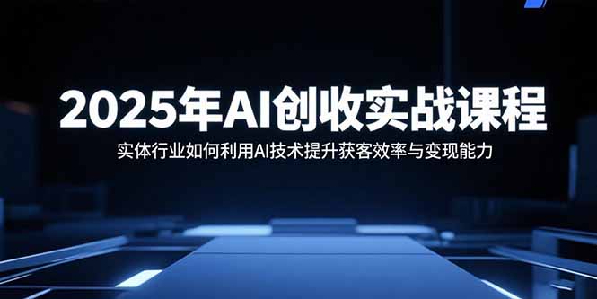 2025年AI创收实战课程：实体行业如何利用AI技术提升获客效率与变现能力-Ai创业网