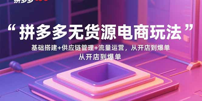 拼多多无货源电商玩法：基础搭建+供应链管理+流量运营，从开店到爆单-Ai创业网